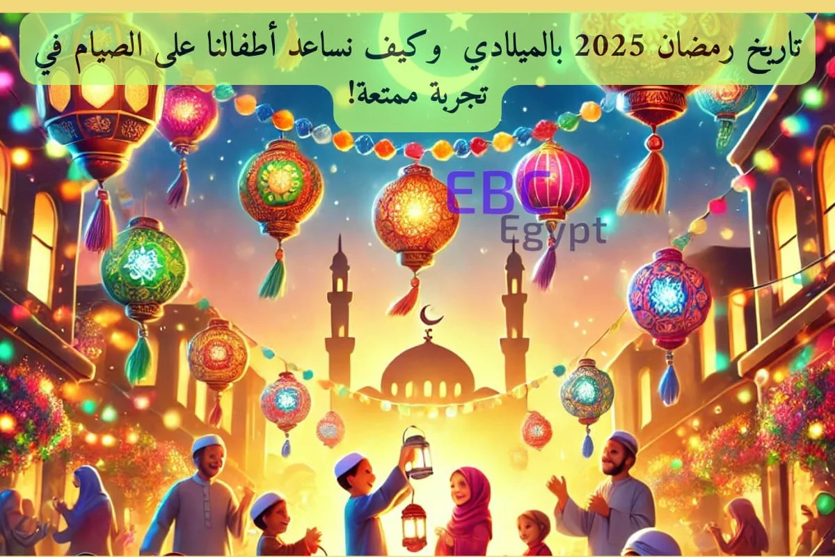 تاريخ رمضان 2025 بالميلادي وكيف نساعد أطفالنا على الصيام في تجربة ممتعة!