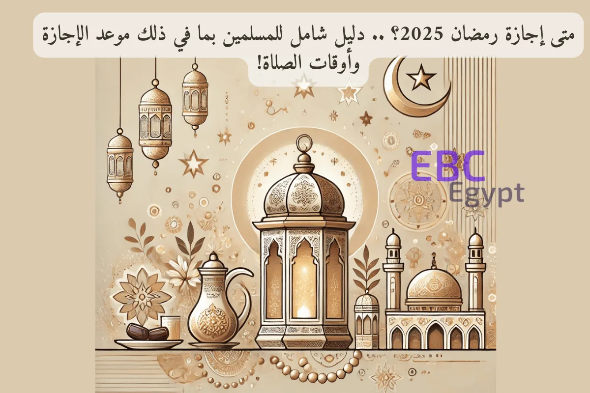 متى إجازة رمضان 2025؟ .. دليل شامل للمسلمين بما في ذلك موعد الإجازة وأوقات الصلاة!