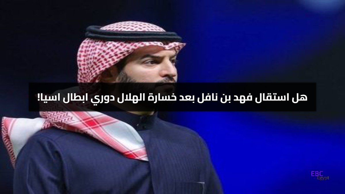 حقيقة استقالة فهد بن نافل بعد خسارة الهلال نصف دوري أبطال آسيا للنخبة 1-3 حقيقة استقالة فهد بن نافل بعد خسارة الهلال نصف دوري أبطال آسيا للنخبة 1-3
